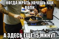 когда жрать хочешь как волк а здесь еще 15 минут