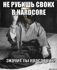не рубишь своих в hardcore 