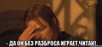  - да он без разброса играет,читак!