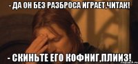 - да он без разброса играет,читак! - скиньте его кофниг,плииз!