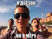 я дерзок но в меру