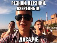 резкий, дерзкий, ахеренный. диса, чё