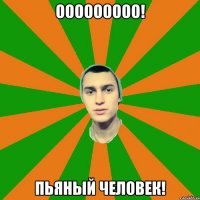 ооооооооо! пьяный человек!