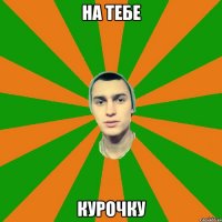 на тебе курочку