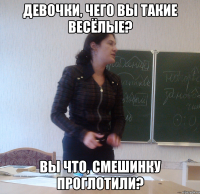 девочки, чего вы такие весёлые? вы что, смешинку проглотили?