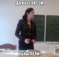 да вы совсем обнаглели!