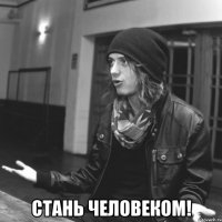  стань человеком!