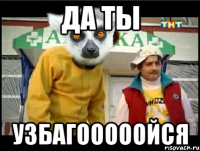 да ты узбагооооойся