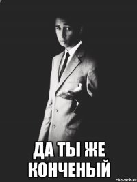  да ты же конченый