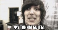  фу таким быть!