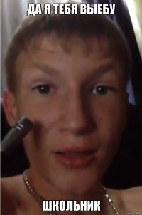 да я тебя выебу школьник