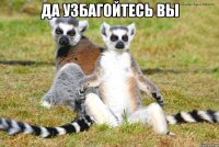 да узбагойтесь вы 
