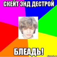 скейт энд дестрой блеадь!