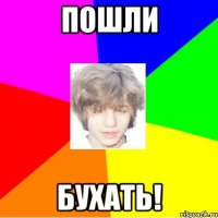 пошли бухать!