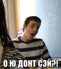  о ю донт сэй?!