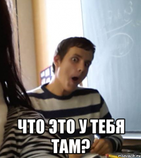  что это у тебя там?