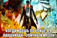  когда идешь по улице, а в наушниках - эпичный музон