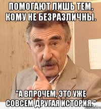 помогают лишь тем, кому не безразличны. "а впрочем, это уже совсем другая история."