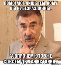 помогают лишь тем, кому вы не безразличны. "а впрочем, это уже совсем другая история."