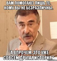 вам помогают лишь те, кому вы не безразличны. "а впрочем, это уже совсем другая история."
