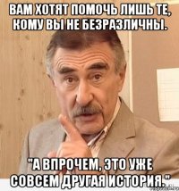 вам хотят помочь лишь те, кому вы не безразличны. "а впрочем, это уже совсем другая история."