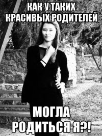 как у таких красивых родителей могла родиться я?!