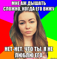 мне аж дышать сложно, когда его вижу нет-нет, что ты, я не люблю его