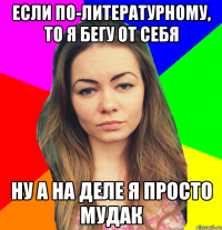 если по-литературному, то я бегу от себя ну а на деле я просто мудак