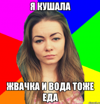 я кушала жвачка и вода тоже еда