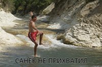  САНЁК НЕ ПРИХВАТИЛ