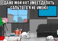 даже мой кот умеет делать сальто , а я не умею( 