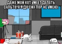 даже мой кот умеет делать сальто, а я до сих пор не умею( 
