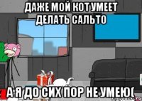 даже мой кот умеет делать сальто а я до сих пор не умею(