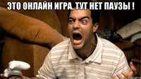 это онлайн игра, тут нет паузы ! 