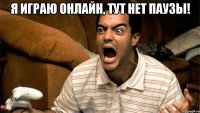 я играю онлайн, тут нет паузы! 