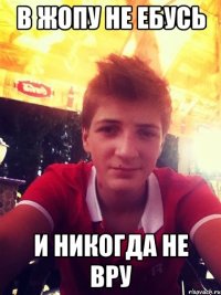 в жопу не ебусь и никогда не вру