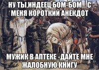 ну ты,индеец бом-бом... с меня короткий анекдот мужик в аптеке -дайте мне жалобную книгу