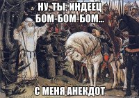 ну, ты, индеец бом-бом-бом... с меня анекдот