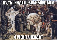 ну,ты индеец бом-бом-бом с меня анекдот