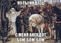 ну,ты индеец с меня анекдот бом-бом-бом