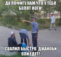 да пофигу нам что у тебя болят ноги! свалил быстро. джаноби оли едет!
