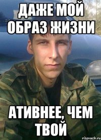 даже мой образ жизни ативнее, чем твой