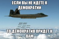 если вы не идете к демократии то демократия придет к вам