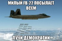милый fb-22 посылает всем лучи демократии