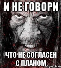 и не говори что не согласен с планом