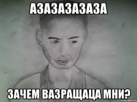 азазазазаза зачем вазращаца мни?
