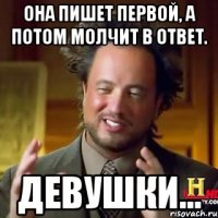 она пишет первой, а потом молчит в ответ. девушки...