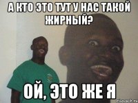 а кто это тут у нас такой жирный? ой, это же я