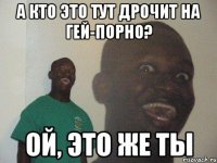 а кто это тут дрочит на гей-порно? ой, это же ты