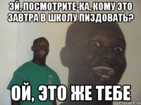 эй, посмотрите-ка, кому это завтра в школу пиздовать? ой, это же тебе